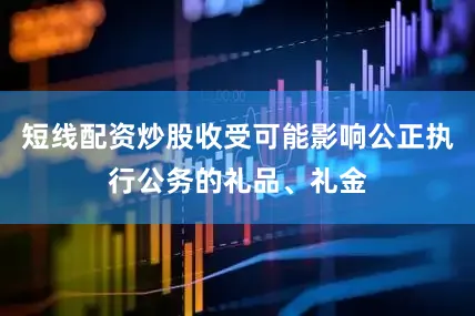 短线配资炒股收受可能影响公正执行公务的礼品、礼金