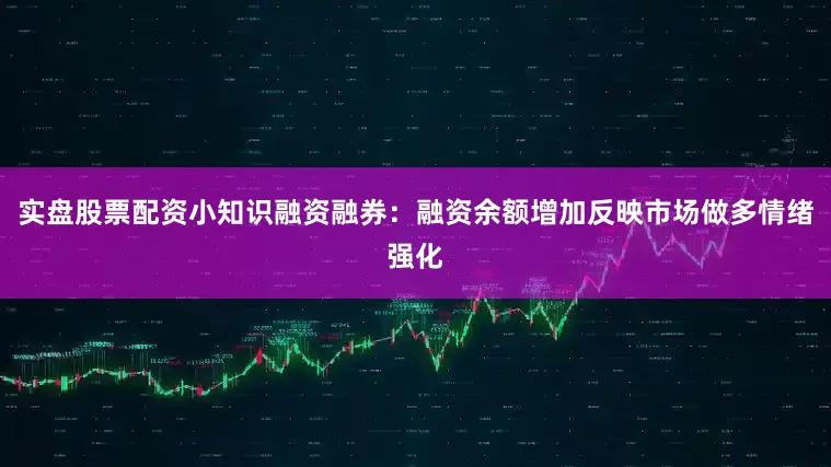 实盘股票配资小知识融资融券：融资余额增加反映市场做多情绪强化