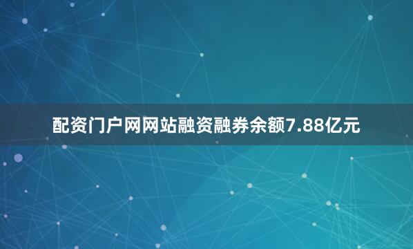 配资门户网网站融资融券余额7.88亿元