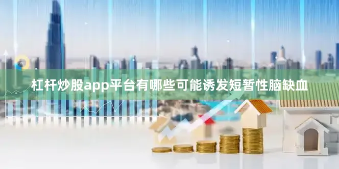 杠杆炒股app平台有哪些可能诱发短暂性脑缺血