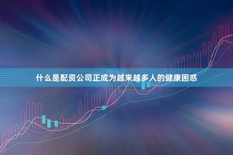 什么是配资公司正成为越来越多人的健康困惑