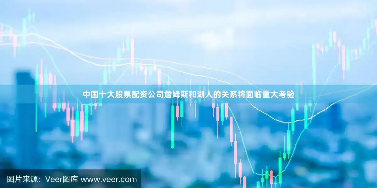 中国十大股票配资公司詹姆斯和湖人的关系将面临重大考验
