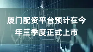 厦门配资平台预计在今年三季度正式上市